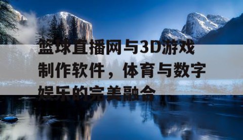 篮球直播网与3D游戏制作软件,体育与数字娱乐的完美融合