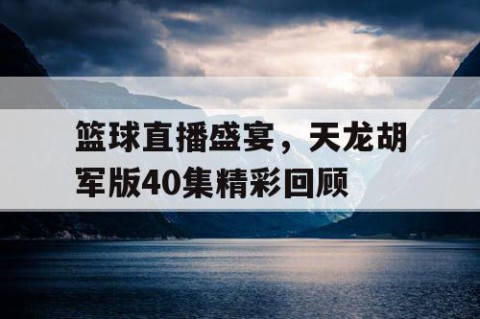 篮球直播盛宴，天龙胡军版40集精彩回顾