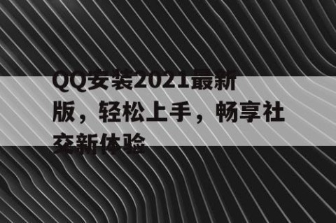 QQ安装2021最新版，轻松上手，畅享社交新体验