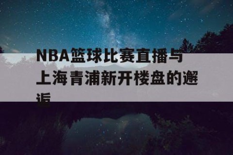 NBA篮球比赛直播与上海青浦新开楼盘的邂逅