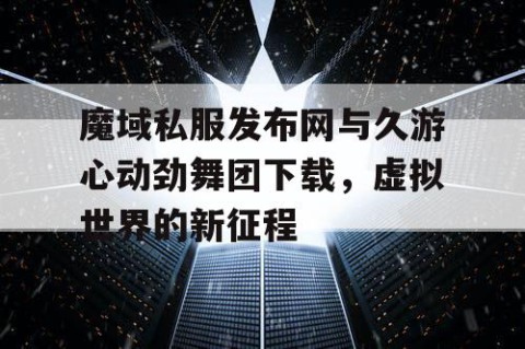 魔域私服发布网与久游心动劲舞团下载，虚拟世界的新征程