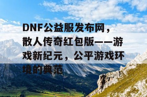 DNF公益服发布网，散人传奇红包版——游戏新纪元，公平游戏环境的典范