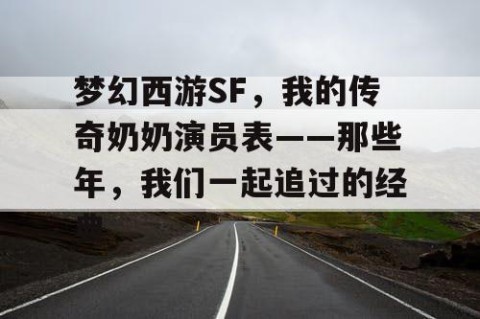 梦幻西游SF，我的传奇奶奶演员表——那些年，我们一起追过的经典