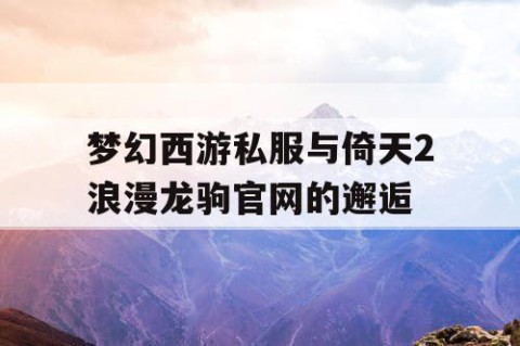 梦幻西游私服与倚天2浪漫龙驹官网的邂逅