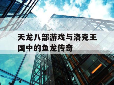 天龙八部游戏与洛克王国中的鱼龙传奇