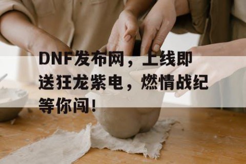 DNF发布网，上线即送狂龙紫电，燃情战纪等你闯！