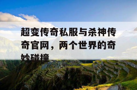 超变传奇私服与杀神传奇官网，两个世界的奇妙碰撞