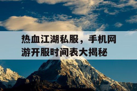 热血江湖私服，手机网游开服时间表大揭秘