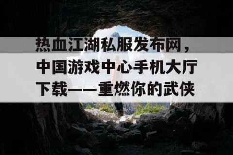 热血江湖私服发布网，中国游戏中心手机大厅下载——重燃你的武侠梦
