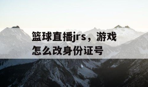 篮球直播jrs,游戏怎么改身份证号