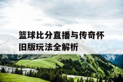 篮球比分直播与传奇怀旧版玩法全解析