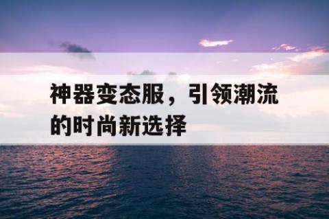 神器变态服，引领潮流的时尚新选择