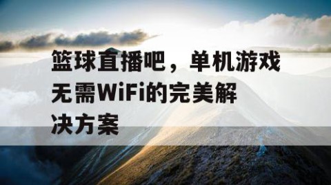 篮球直播吧，单机游戏无需WiFi的完美解决方案