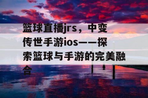 篮球直播jrs，中变传世手游ios——探索篮球与手游的完美融合