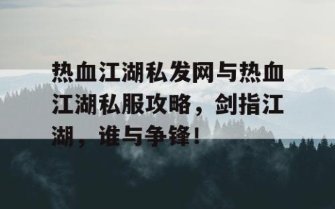 热血江湖私发网与热血江湖私服攻略，剑指江湖，谁与争锋！