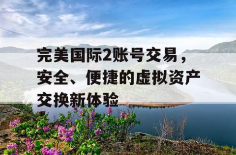 完美国际2账号交易，安全、便捷的虚拟资产交换新体验
