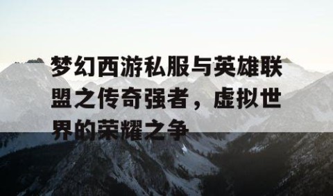 梦幻西游私服与英雄联盟之传奇强者，虚拟世界的荣耀之争