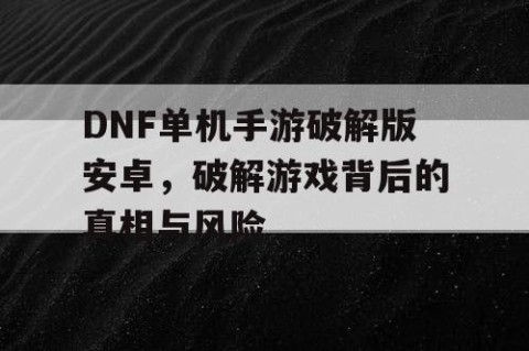 DNF单机手游破解版安卓，破解游戏背后的真相与风险