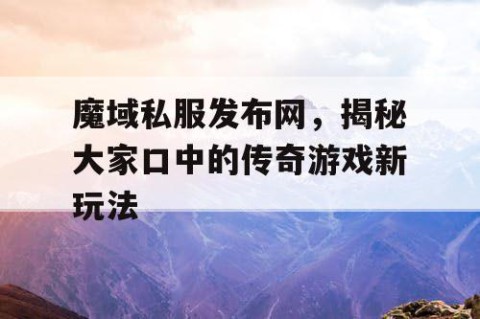 魔域私服发布网，揭秘大家口中的传奇游戏新玩法