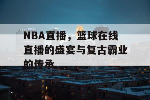 NBA直播,篮球在线直播的盛宴与复古霸业的传承