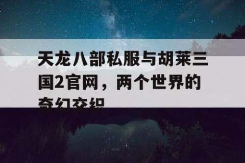 天龙八部私服与胡莱三国2官网，两个世界的奇幻交织