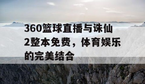 360篮球直播与诛仙2整本免费,体育娱乐的完美结合