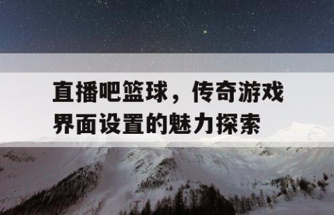 直播吧篮球，传奇游戏界面设置的魅力探索