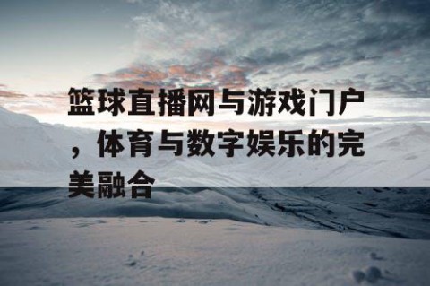 篮球直播网与游戏门户，体育与数字娱乐的完美融合