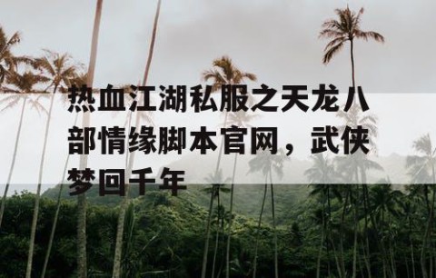 热血江湖私服之天龙八部情缘脚本官网，武侠梦回千年