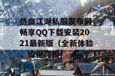 热血江湖私服发布网，畅享QQ下载安装2021最新版（全新体验，惊艳亮相）