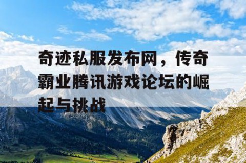 奇迹私服发布网，传奇霸业腾讯游戏论坛的崛起与挑战