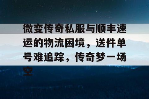 微变传奇私服与顺丰速运的物流困境，送件单号难追踪，传奇梦一场空