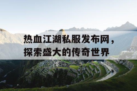 热血江湖私服发布网，探索盛大的传奇世界