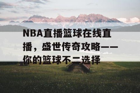 NBA直播篮球在线直播,盛世传奇攻略——你的篮球不二选择