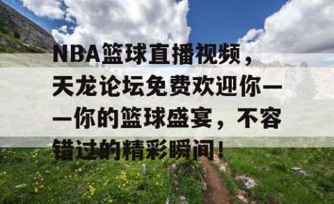 NBA篮球直播视频，天龙论坛免费欢迎你——你的篮球盛宴，不容错过的精彩瞬间！