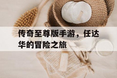 传奇至尊版手游，任达华的冒险之旅