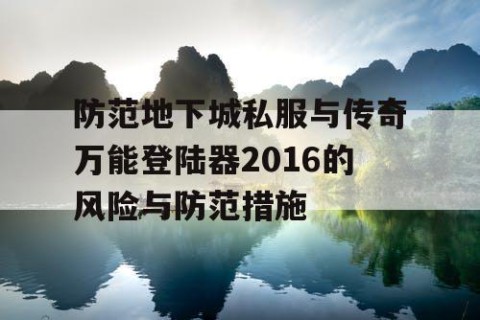 防范地下城私服与传奇万能登陆器2016的风险与防范措施