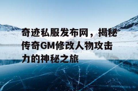 奇迹私服发布网，揭秘传奇GM修改人物攻击力的神秘之旅