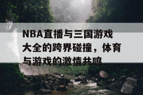 NBA直播与三国游戏大全的跨界碰撞,体育与游戏的激情共鸣