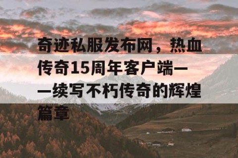奇迹私服发布网，热血传奇15周年客户端——续写不朽传奇的辉煌篇章