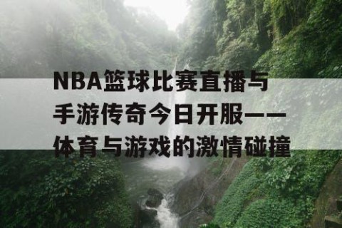 NBA篮球比赛直播与手游传奇今日开服——体育与游戏的激情碰撞