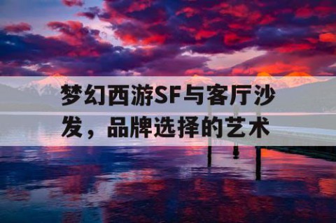 梦幻西游SF与客厅沙发，品牌选择的艺术