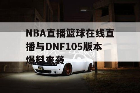 NBA直播篮球在线直播与DNF105版本爆料来袭