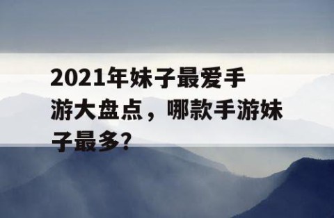 2021年妹子最爱手游大盘点，哪款手游妹子最多？
