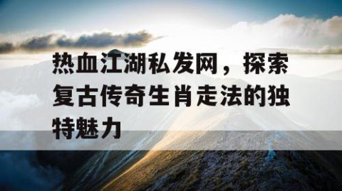 热血江湖私发网，探索复古传奇生肖走法的独特魅力