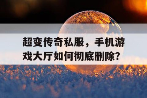 超变传奇私服，手机游戏大厅如何彻底删除？