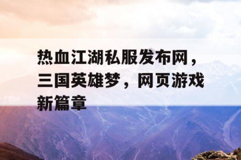 热血江湖私服发布网，三国英雄梦，网页游戏新篇章