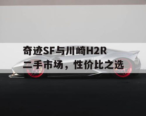 奇迹SF与川崎H2R二手市场，性价比之选
