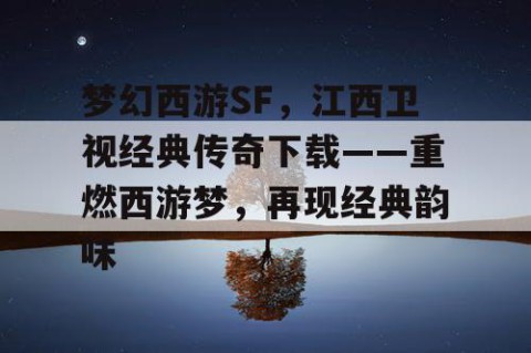 梦幻西游SF，江西卫视经典传奇下载——重燃西游梦，再现经典韵味