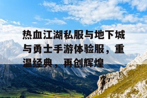 热血江湖私服与地下城与勇士手游体验服，重温经典，再创辉煌